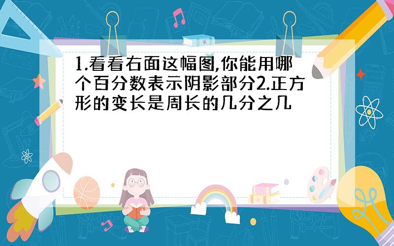 1.看看右面这幅图,你能用哪个百分数表示阴影部分2.正方形的变长是周长的几分之几