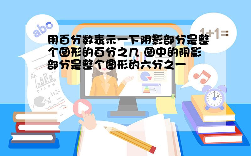 用百分数表示一下阴影部分是整个图形的百分之几 图中的阴影部分是整个图形的六分之一