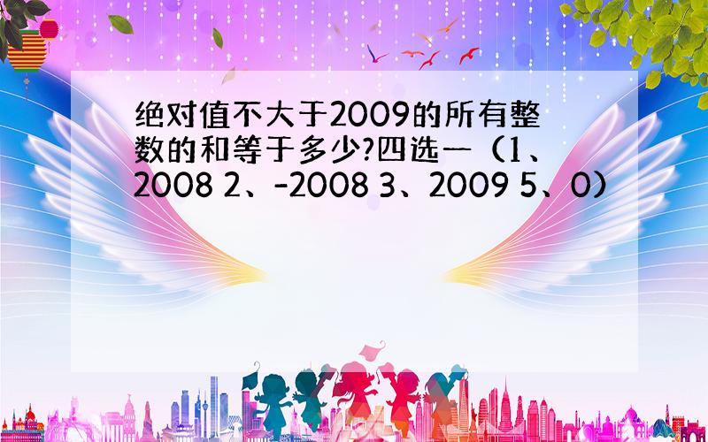 绝对值不大于2009的所有整数的和等于多少?四选一（1、2008 2、-2008 3、2009 5、0）