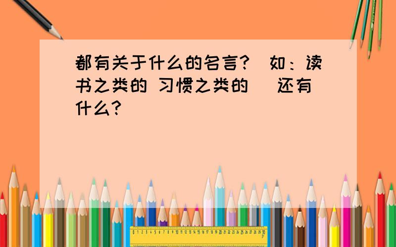 都有关于什么的名言?（如：读书之类的 习惯之类的 ）还有什么?