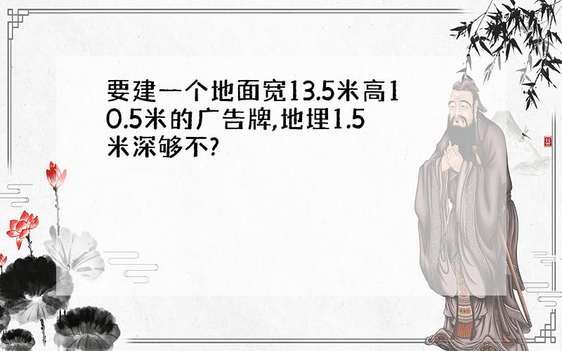 要建一个地面宽13.5米高10.5米的广告牌,地埋1.5米深够不?