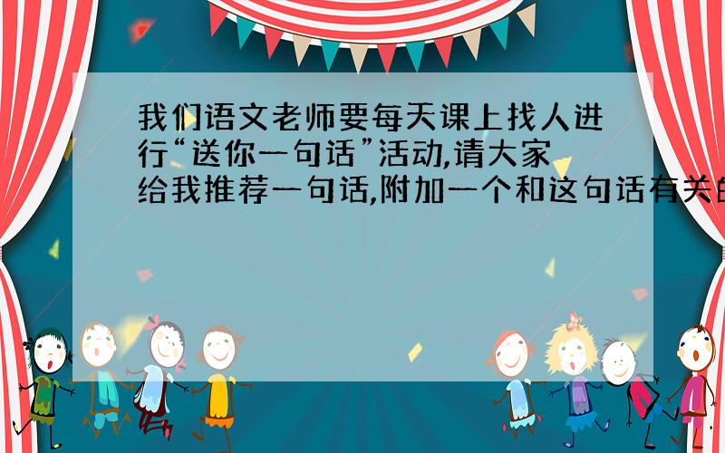 我们语文老师要每天课上找人进行“送你一句话”活动,请大家给我推荐一句话,附加一个和这句话有关的故事