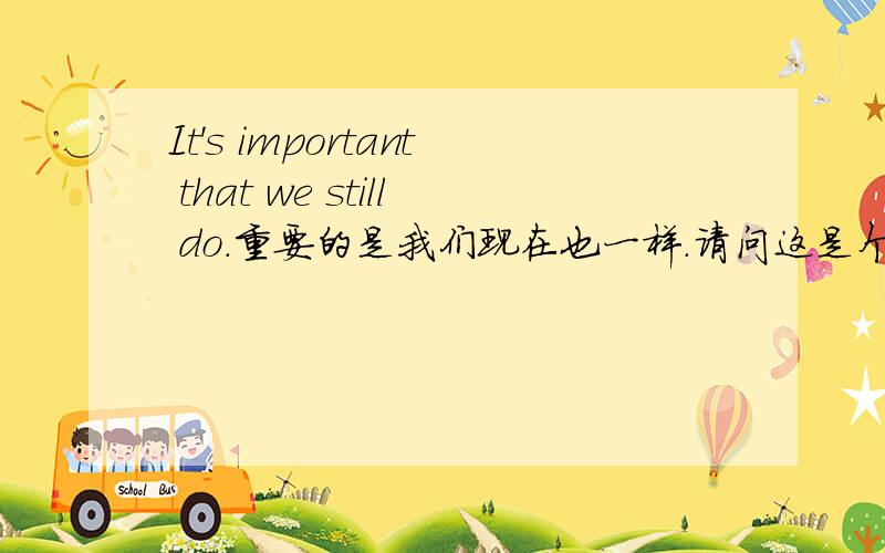 It's important that we still do.重要的是我们现在也一样.请问这是个什么从句?理由是什么?