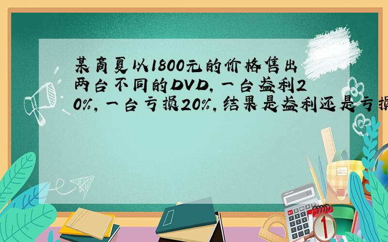 某商夏以1800元的价格售出两台不同的DVD,一台盈利20%,一台亏损20%,结果是盈利还是亏损