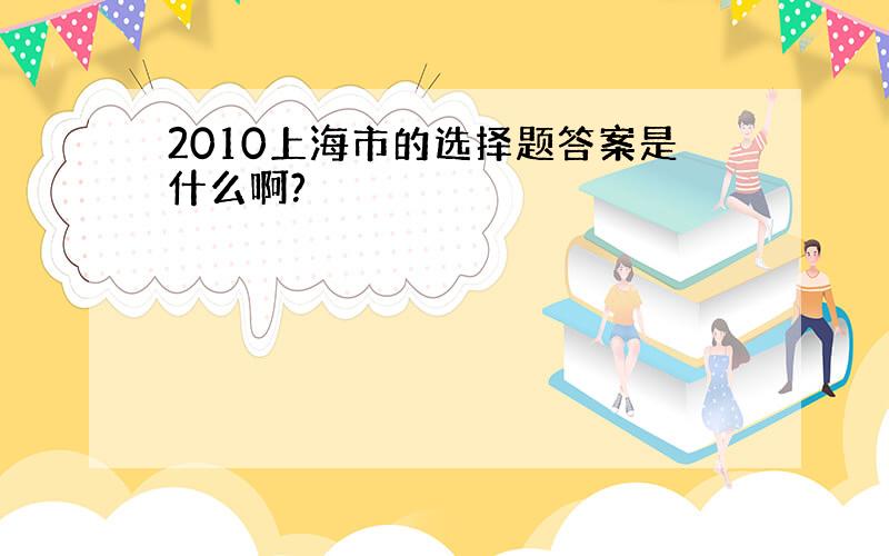 2010上海市的选择题答案是什么啊?