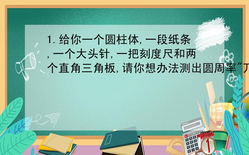 1.给你一个圆柱体,一段纸条,一个大头针,一把刻度尺和两个直角三角板,请你想办法测出圆周率