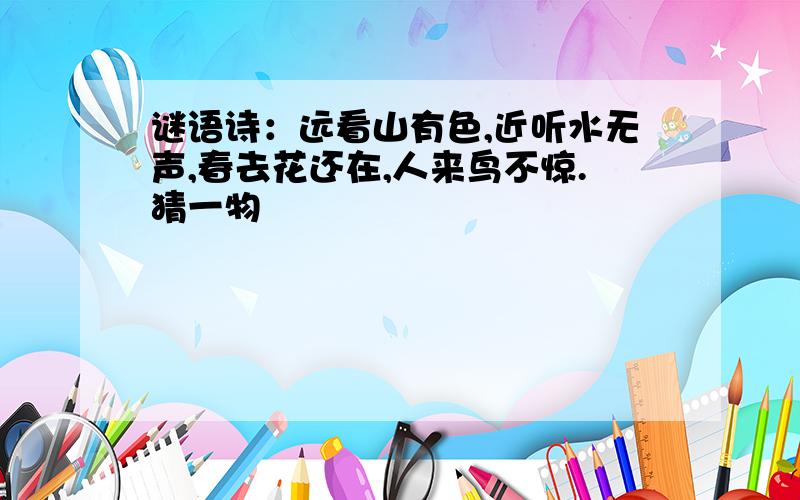 谜语诗：远看山有色,近听水无声,春去花还在,人来鸟不惊.猜一物