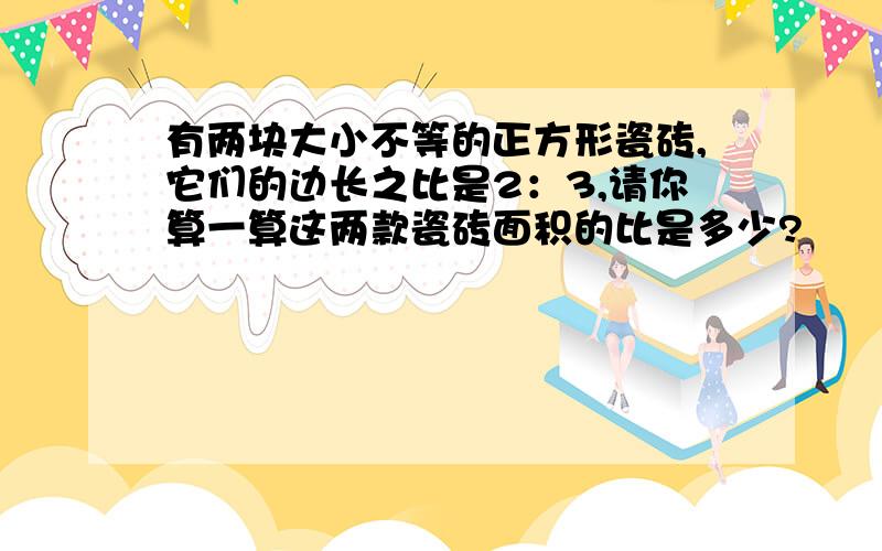 有两块大小不等的正方形瓷砖,它们的边长之比是2：3,请你算一算这两款瓷砖面积的比是多少?