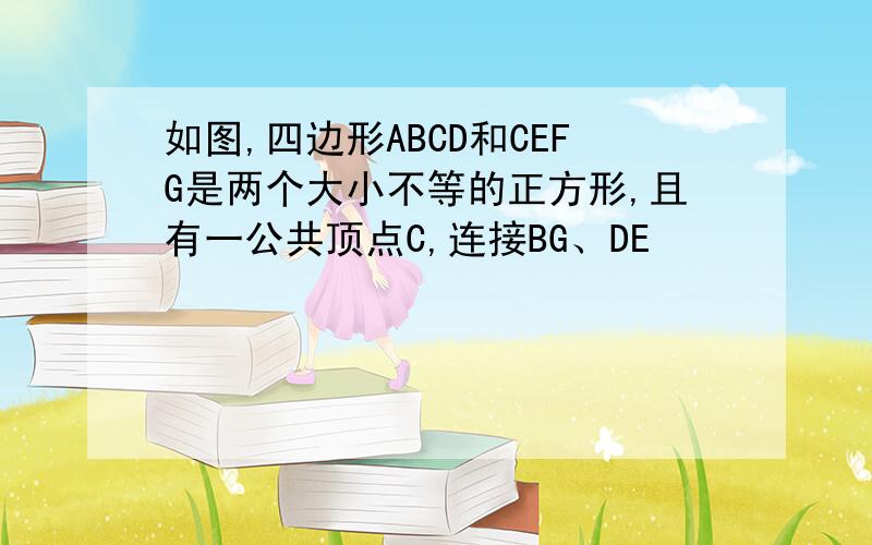 如图,四边形ABCD和CEFG是两个大小不等的正方形,且有一公共顶点C,连接BG、DE