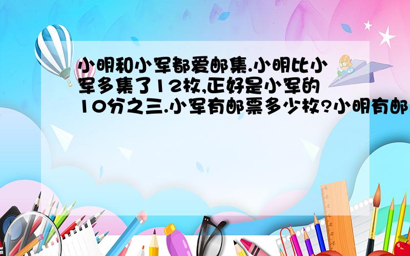 小明和小军都爱邮集.小明比小军多集了12枚,正好是小军的10分之三.小军有邮票多少枚?小明有邮票多少枚?(可用方程）