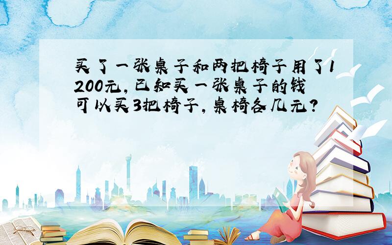 买了一张桌子和两把椅子用了1200元,已知买一张桌子的钱可以买3把椅子,桌椅各几元?