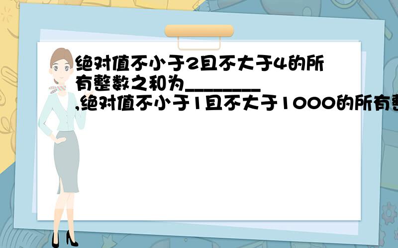 绝对值不小于2且不大于4的所有整数之和为________,绝对值不小于1且不大于1000的所有整数之和为________