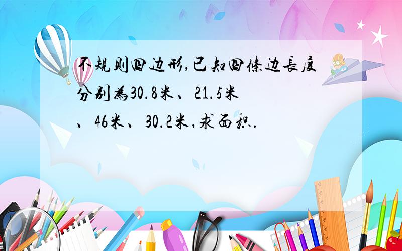 不规则四边形,已知四条边长度分别为30.8米、21.5米、46米、30.2米,求面积.