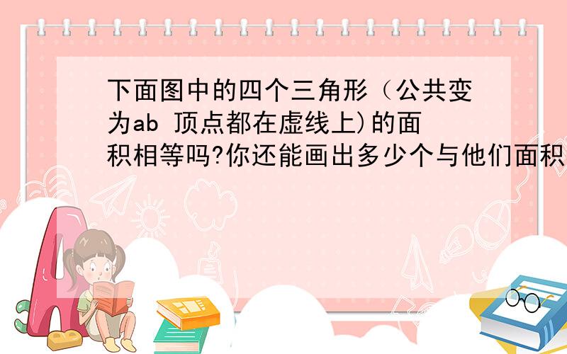 下面图中的四个三角形（公共变为ab 顶点都在虚线上)的面积相等吗?你还能画出多少个与他们面积相等的三