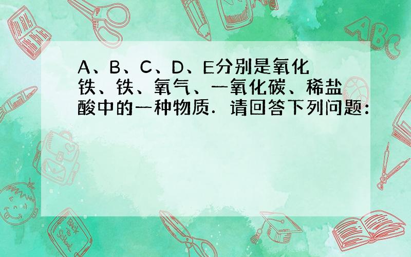 A、B、C、D、E分别是氧化铁、铁、氧气、一氧化碳、稀盐酸中的一种物质．请回答下列问题：