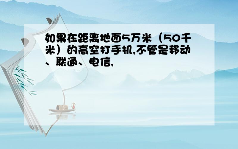 如果在距离地面5万米（50千米）的高空打手机,不管是移动、联通、电信,