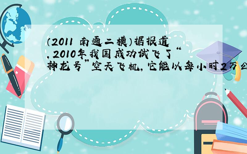 （2011•南通二模）据报道，2010年我国成功试飞了“神龙号”空天飞机，它能以每小时2万公里左右的速度在距离地面几万米