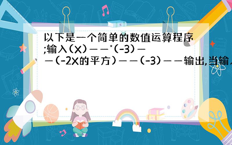 以下是一个简单的数值运算程序;输入(X)——*(-3)——(-2X的平方)——(-3)——输出,当输入X的值为—1时,求