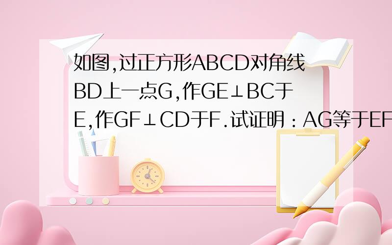 如图,过正方形ABCD对角线BD上一点G,作GE⊥BC于E,作GF⊥CD于F.试证明：AG等于EF.