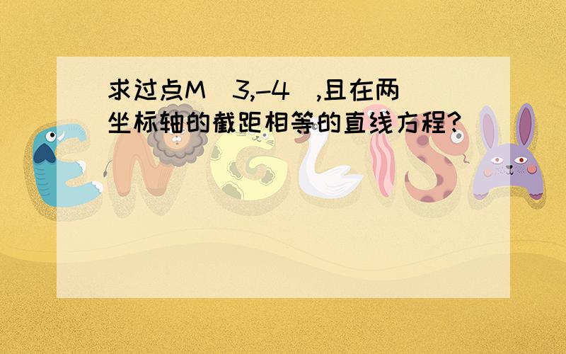 求过点M（3,-4）,且在两坐标轴的截距相等的直线方程?