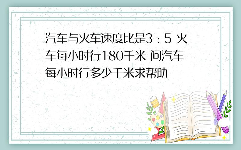 汽车与火车速度比是3：5 火车每小时行180千米 问汽车每小时行多少千米求帮助