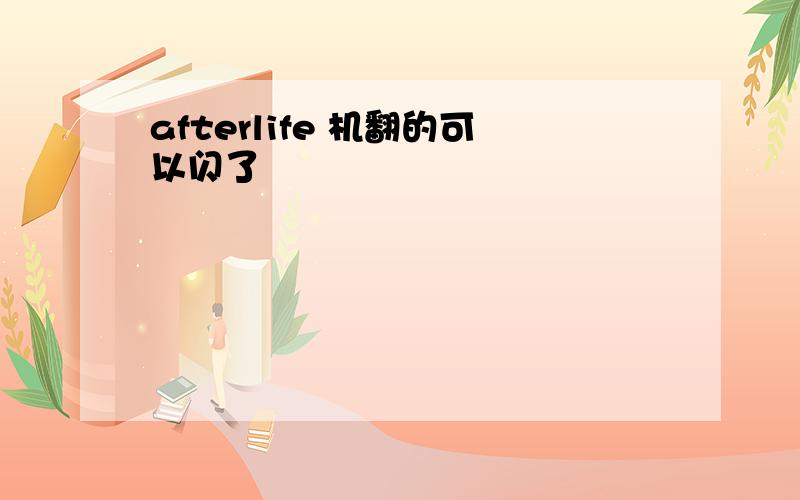 afterlife 机翻的可以闪了