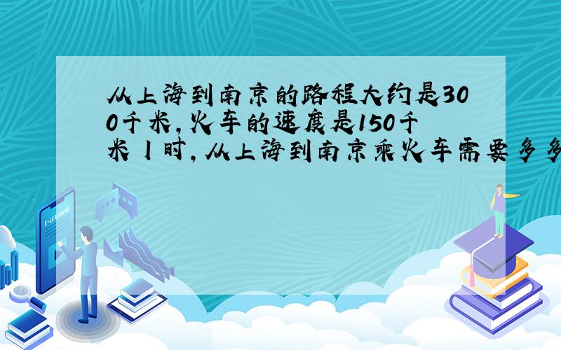 从上海到南京的路程大约是300千米,火车的速度是150千米丨时,从上海到南京乘火车需要多多时间?