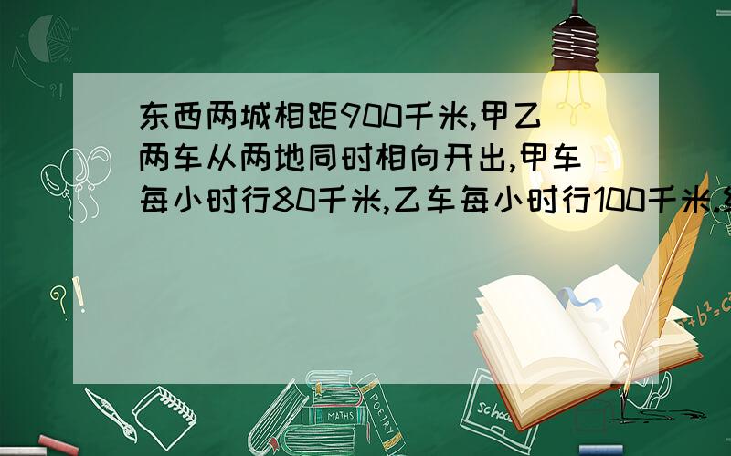 东西两城相距900千米,甲乙两车从两地同时相向开出,甲车每小时行80千米,乙车每小时行100千米.经过几小时