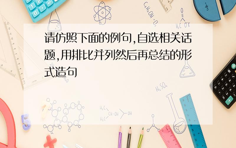 请仿照下面的例句,自选相关话题,用排比并列然后再总结的形式造句