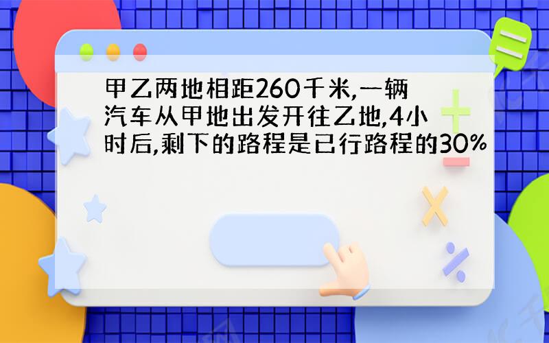 甲乙两地相距260千米,一辆汽车从甲地出发开往乙地,4小时后,剩下的路程是已行路程的30%