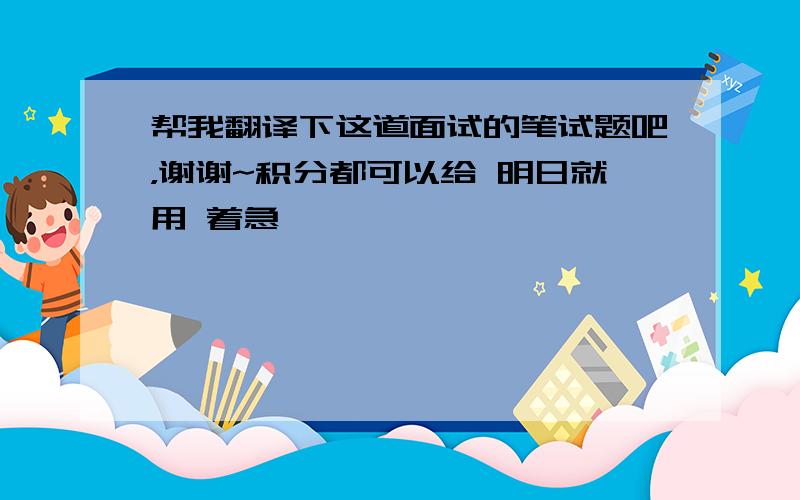 帮我翻译下这道面试的笔试题吧，谢谢~积分都可以给 明日就用 着急>