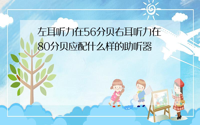 左耳听力在56分贝右耳听力在80分贝应配什么样的助听器