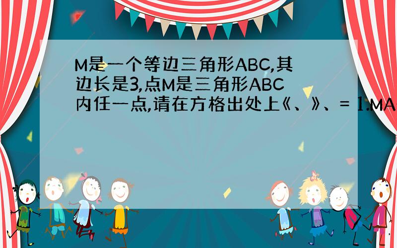 M是一个等边三角形ABC,其边长是3,点M是三角形ABC内任一点,请在方格出处上《、》、= 1.MA+MB 3,MB+M