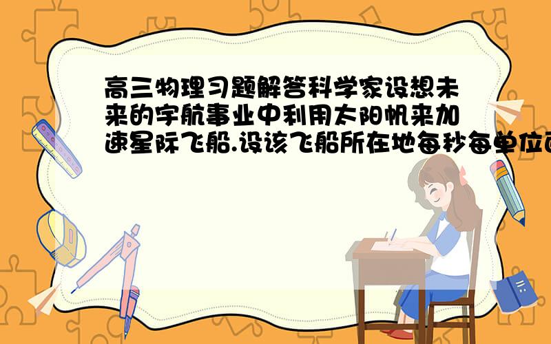 高三物理习题解答科学家设想未来的宇航事业中利用太阳帆来加速星际飞船.设该飞船所在地每秒每单位面积的光子数为n,光子平均波