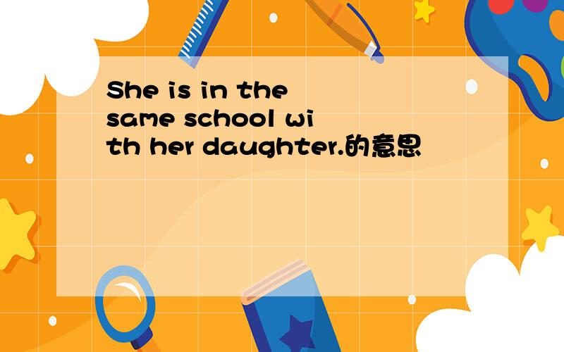 She is in the same school with her daughter.的意思