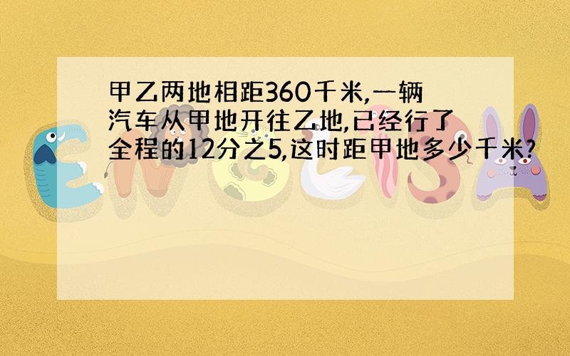 甲乙两地相距360千米,一辆汽车从甲地开往乙地,已经行了全程的12分之5,这时距甲地多少千米?