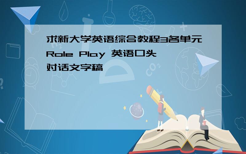 求新大学英语综合教程3各单元Role Play 英语口头对话文字稿