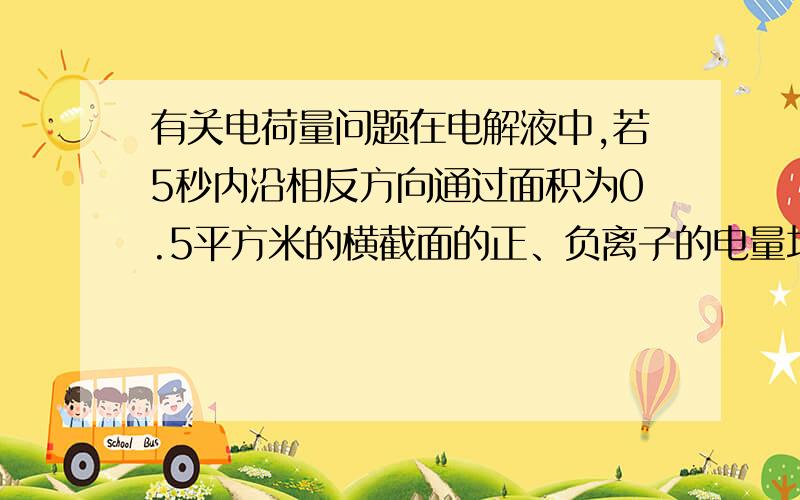 有关电荷量问题在电解液中,若5秒内沿相反方向通过面积为0.5平方米的横截面的正、负离子的电量均为5库仑,则电解液中的电流