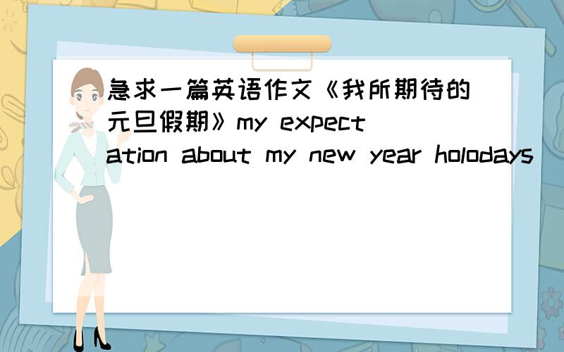 急求一篇英语作文《我所期待的元旦假期》my expectation about my new year holodays