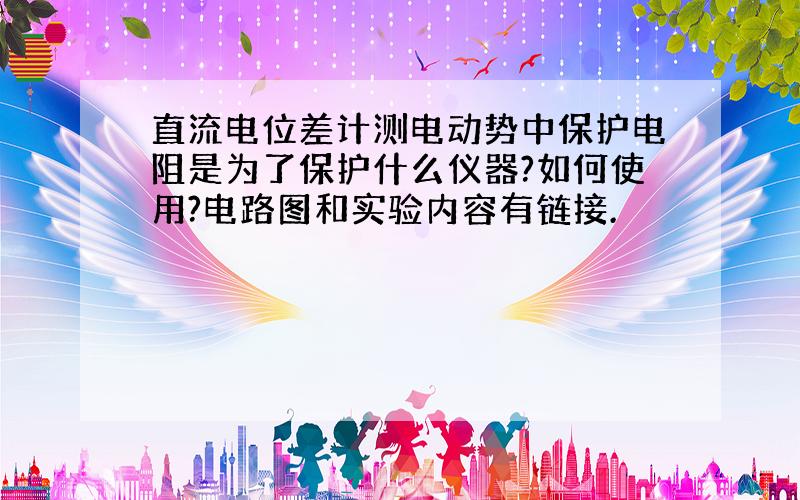 直流电位差计测电动势中保护电阻是为了保护什么仪器?如何使用?电路图和实验内容有链接.