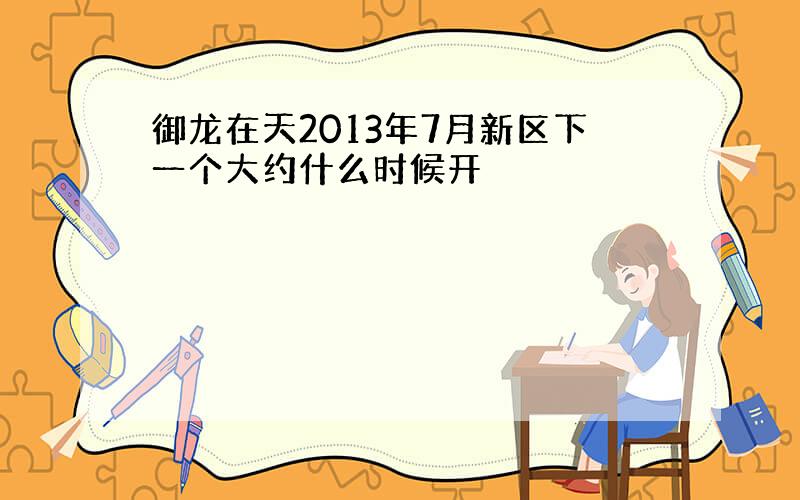 御龙在天2013年7月新区下一个大约什么时候开