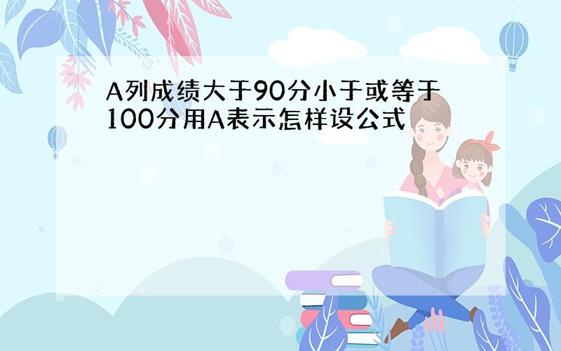 A列成绩大于90分小于或等于100分用A表示怎样设公式