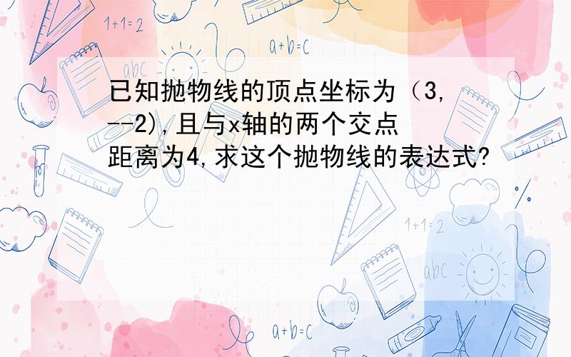 已知抛物线的顶点坐标为（3,--2),且与x轴的两个交点距离为4,求这个抛物线的表达式?