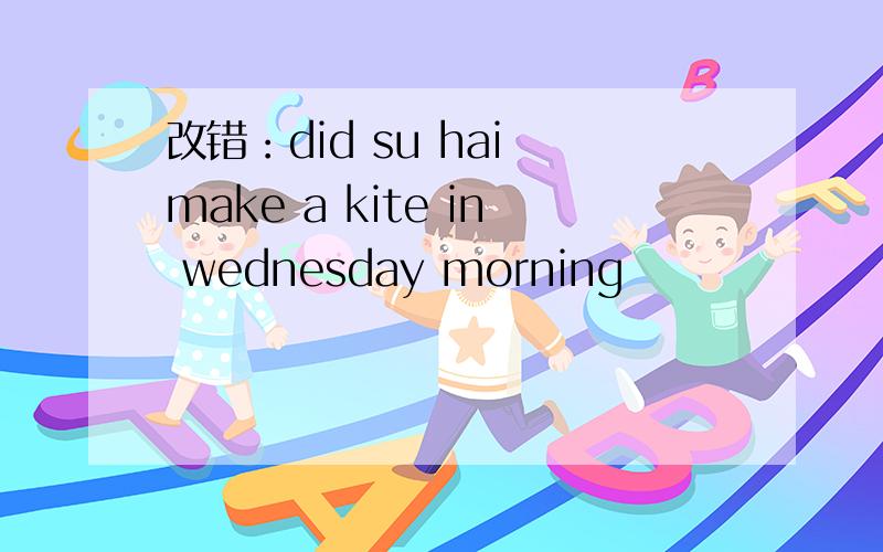 改错：did su hai make a kite in wednesday morning