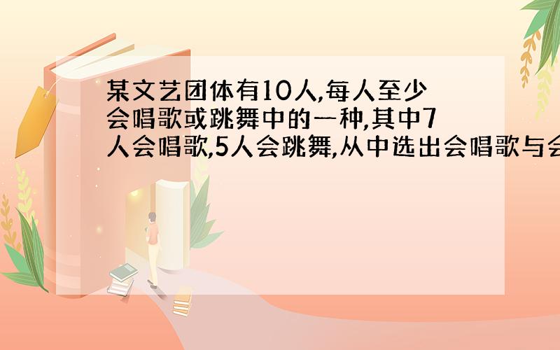 某文艺团体有10人,每人至少会唱歌或跳舞中的一种,其中7人会唱歌,5人会跳舞,从中选出会唱歌与会跳舞的各1人,有多少种不