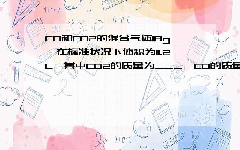 CO和CO2的混合气体18g,在标准状况下体积为11.2L,其中CO2的质量为___,CO的质量为____