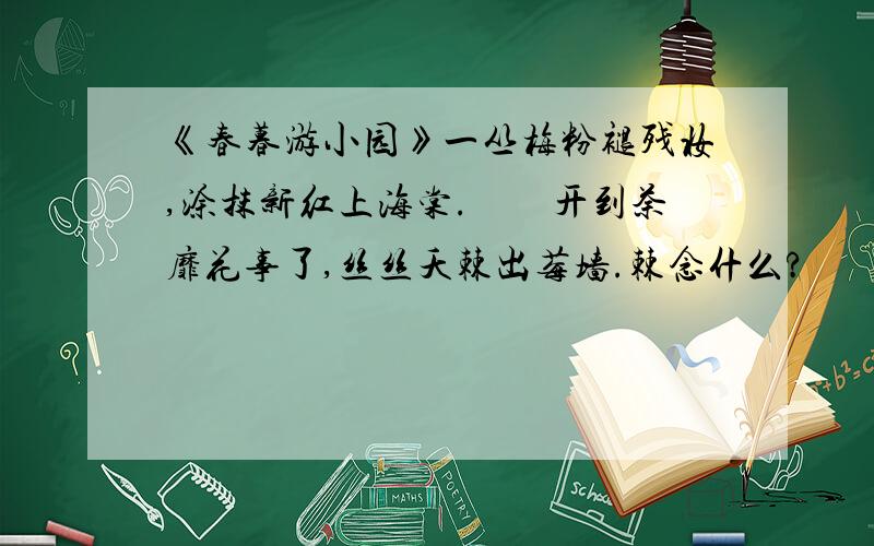 《春暮游小园》一丛梅粉褪残妆,涂抹新红上海棠.　　开到荼靡花事了,丝丝夭棘出莓墙.棘念什么?