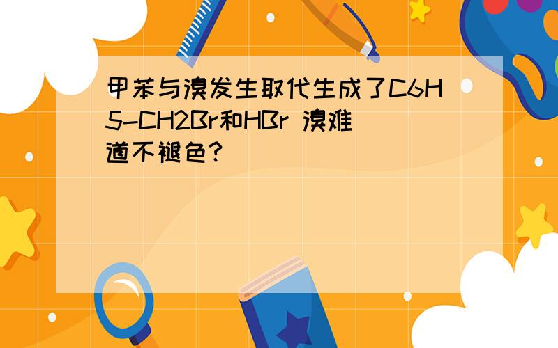 甲苯与溴发生取代生成了C6H5-CH2Br和HBr 溴难道不褪色?