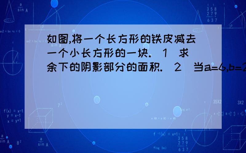 如图,将一个长方形的铁皮减去一个小长方形的一块.(1)求余下的阴影部分的面积.(2）当a=6,b=2时,求阴影部