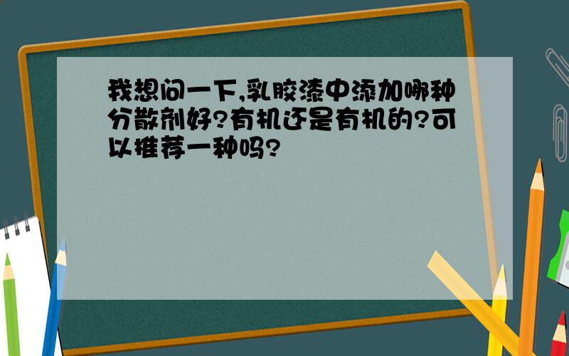 我想问一下,乳胶漆中添加哪种分散剂好?有机还是有机的?可以推荐一种吗?